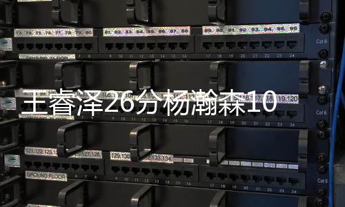 王睿泽26分杨瀚森10+9+7 青岛大胜广州