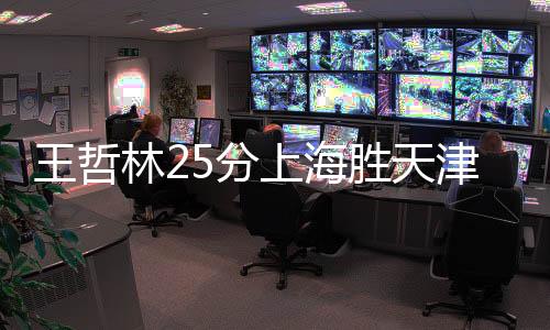 王哲林25分上海胜天津 胡金秋22+10广厦胜深圳