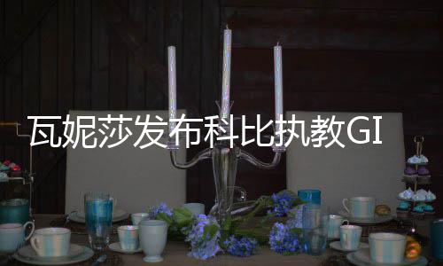 瓦妮莎发布科比执教GIGI视频 还晒与科比姐姐亲密合影