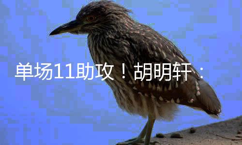 单场11助攻!胡明轩:我们欠缺这种强度的比赛