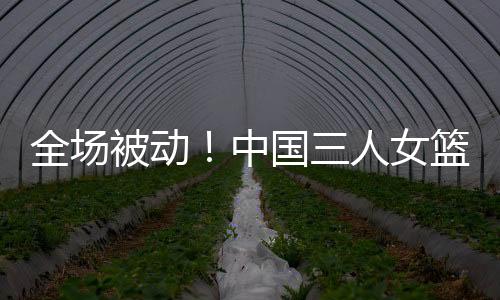 全场被动！中国三人女篮不敌加拿大 陈明伶5分