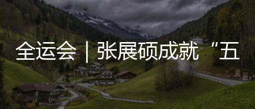 全运会|张展硕成就“五金王” 汪顺收获全运会第19金