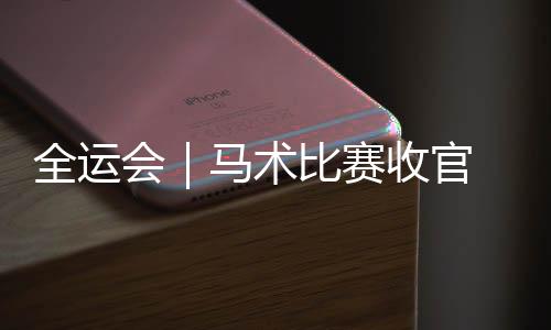 全运会｜马术比赛收官 广西骑手再夺金