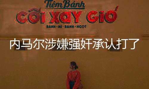 内马尔涉嫌强奸承认打了女方屁股 自辩是对方要求的