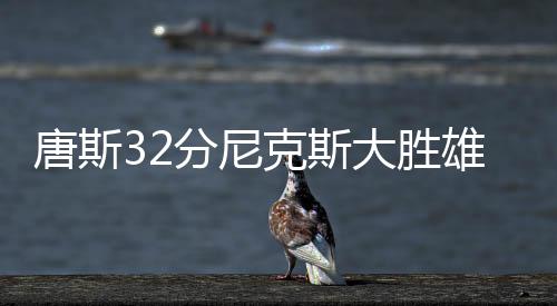 唐斯32分尼克斯大胜雄鹿 魔术轻取鹈鹕止5连败