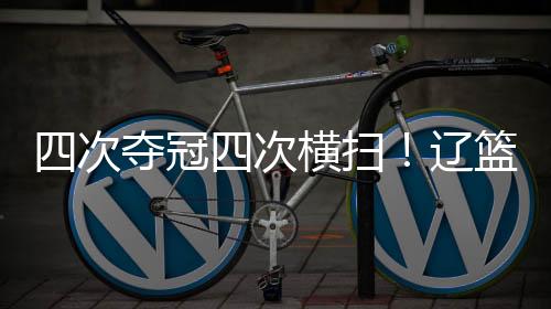 四次夺冠四次横扫！辽篮4个冠军打出16比0小场