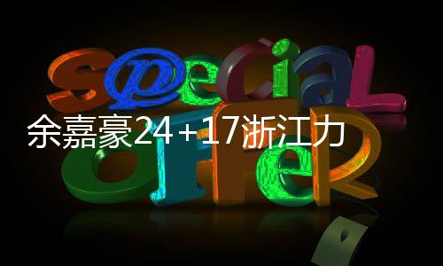 余嘉豪24+17浙江力克青岛 杨瀚森11+14+9