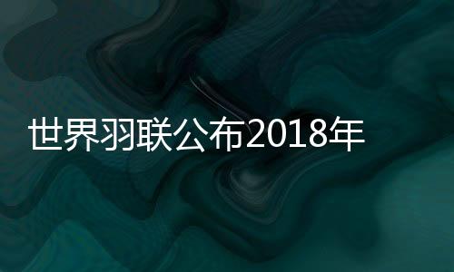 世界羽联公布2018年度最佳奖项候选人有谁 入围名单揭晓