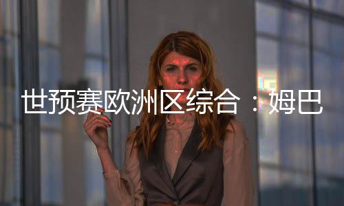 世预赛欧洲区综合：姆巴佩独中两元 法国队晋级世界杯