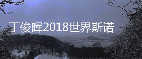 丁俊晖2018世界斯诺克赛16强赛程一览 CCTV5将直播丁俊晖比赛