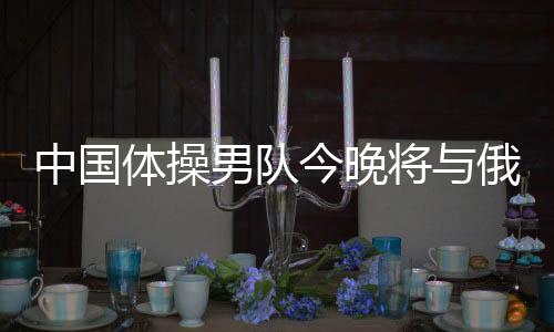 中国体操男队今晚将与俄罗斯竟逐冠军 2018多哈体操世锦赛第一枚金牌将产生