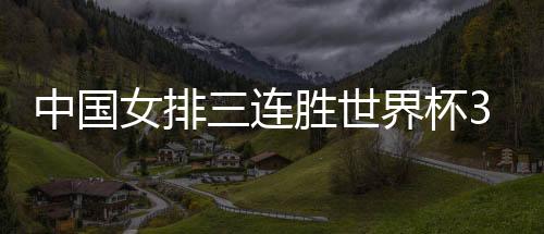 中国女排三连胜世界杯3比0完胜俄罗斯 教练郎平谈获胜秘诀