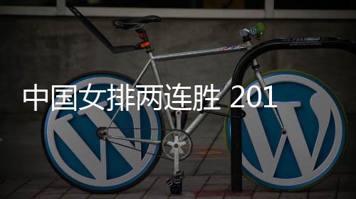 中国女排两连胜 2019女排世界杯中国队3