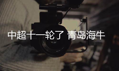 中超十一轮了 青岛海牛终于赢球了!摆脱垫底命运
