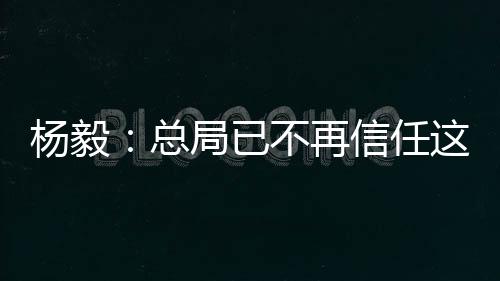 杨毅:总局已不再信任这届篮协在男篮上的选择