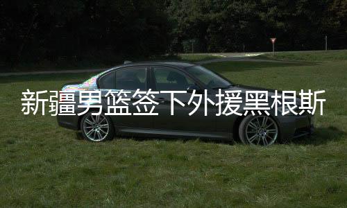 新疆男篮签下外援黑根斯 上赛季效力开拓者队