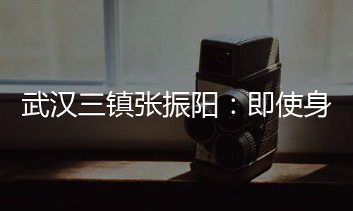 武汉三镇张振阳:即使身处逆境 也要争取掌握命运