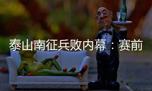泰山南征兵败内幕：赛前预判不足 崔康熙输给高原