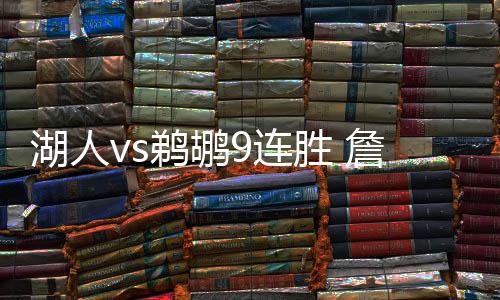 湖人vs鹈鹕9连胜 詹皇职业生涯总分突破33000分大关