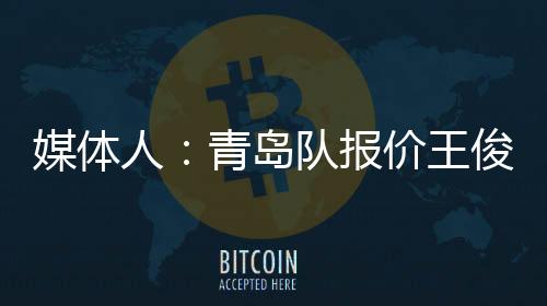 媒体人:青岛队报价王俊杰 筹码是范汇鎏加钱