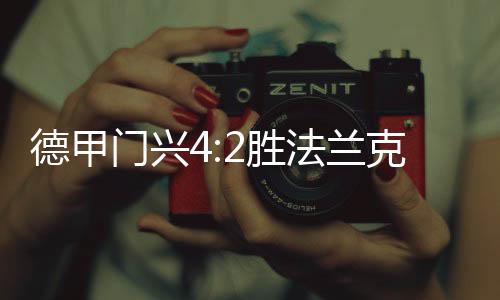 德甲门兴4:2胜法兰克福重回积分榜榜首 领先拜仁1分