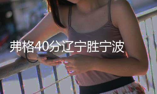 弗格40分辽宁胜宁波 张帆22+10北控轻取吉林