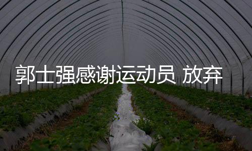 郭士强感谢运动员 放弃陪伴家人时间参加集训