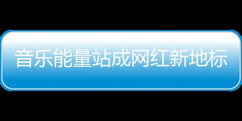 音乐能量站成网红新地标，今天的三里屯太古里只为音乐而生