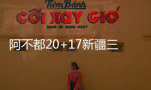 阿不都20+17新疆三人20+大胜广州 总比分2