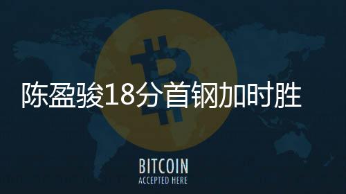 陈盈骏18分首钢加时胜上海 吉林不敌北控