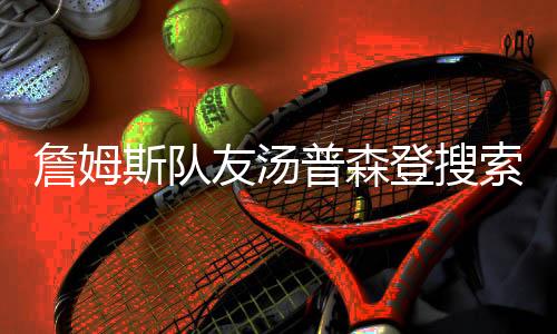 詹姆斯队友汤普森登搜索榜首 2018全球谷歌搜索排名榜