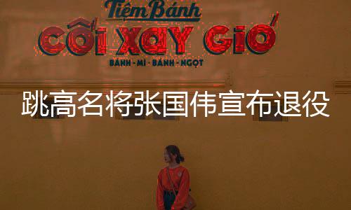 跳高名将张国伟宣布退役：对不起 我真的跳不动了