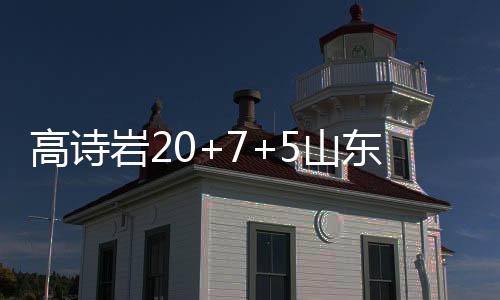 高诗岩20+7+5山东逆转北控 四川不敌江苏