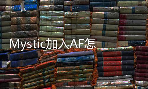 Mystic加入AF怎么回事 Mystic重回LCK赛区加入AF背后