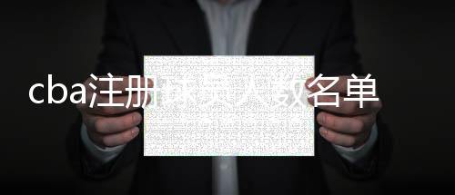 cba注册球员人数名单公布 易建联阿不都沙拉木延缓注册