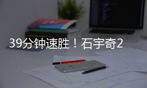 39分钟速胜！石宇奇2