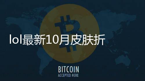 lol最新10月皮肤折扣活动地址 lol幸运召唤师10月什么时候上线