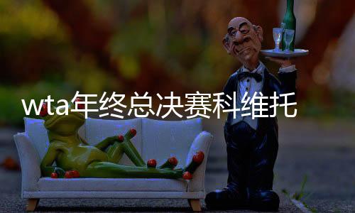 wta年终总决赛科维托娃不敌本西奇 小组赛出线堪忧